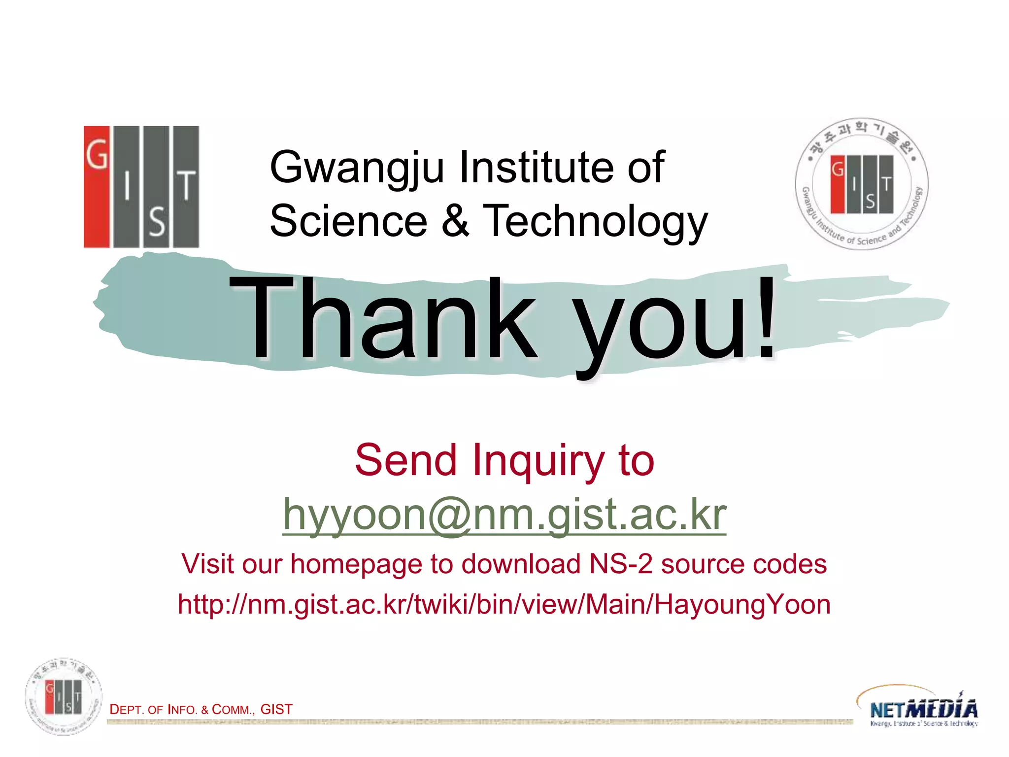 DEPT. OF INFO. & COMM., GIST
Thank you!
Send Inquiry to
hyyoon@nm.gist.ac.kr
Visit our homepage to download NS-2 source codes
http://nm.gist.ac.kr/twiki/bin/view/Main/HayoungYoon
Gwangju Institute of
Science & Technology
 