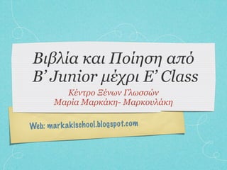 Βιβλία και Ποίηση από
 B’ Junior µέχρι E’ Class
           Κέντρο Ξένων Γλωσσών
         Μαρία Μαρκάκη- Μαρκουλάκη

Web: m a rk a k is ch oo l.blo gs p o t.com
 