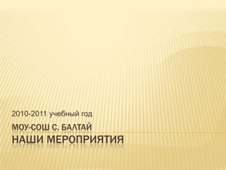 2010-2011 учебный год
МОУ-СОШ С. БАЛТАЙ
НАШИ МЕРОПРИЯТИЯ
 