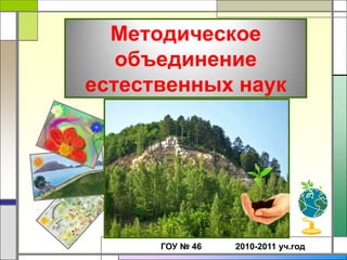 Методическое
   объединение
естественных наук




      ГОУ № 46   2010-2011 уч.год
 