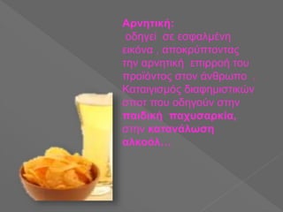 Αρνητική:
οδηγεί σε εσφαλμένη
εικόνα , αποκρύπτοντας
την αρνητική επιρροή του
προϊόντος στον άνθρωπο .
Καταιγισμός διαφημιστικών
σποτ που οδηγούν στην
παιδική παχυσαρκία,
στην κατανάλωση
αλκοόλ…
 