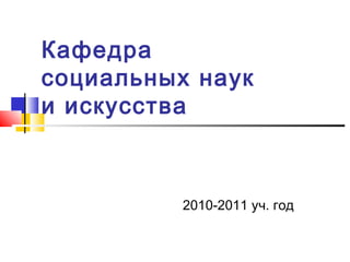 Кафедра
социальных наук
и искусства
2010-2011 уч. год
 
