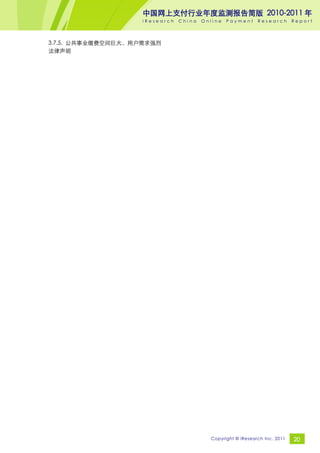 中国网上支付行业年度监测报告简版 2010-2011 年
                    iResearch   China   Online   Payment     Research       Report




3.7.5. 公共事业缴费空间巨大，用户需求强烈
法律声明




                                          Copyright © iResearch Inc. 2011   20
 
