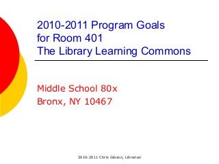 2010-2011 Chris Gibson, Librarian
2010-2011 Program Goals
for Room 401
The Library Learning Commons
Middle School 80x
Bronx, NY 10467
 