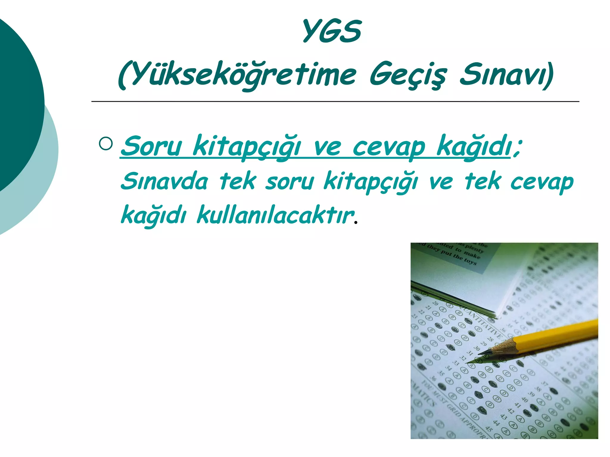 YGS  (Yükseköğretime Geçiş Sınavı ) Soru kitapçığı ve cevap kağıdı ;   Sınavda tek soru kitapçığı ve tek cevap kağıdı kullanılacaktır . 