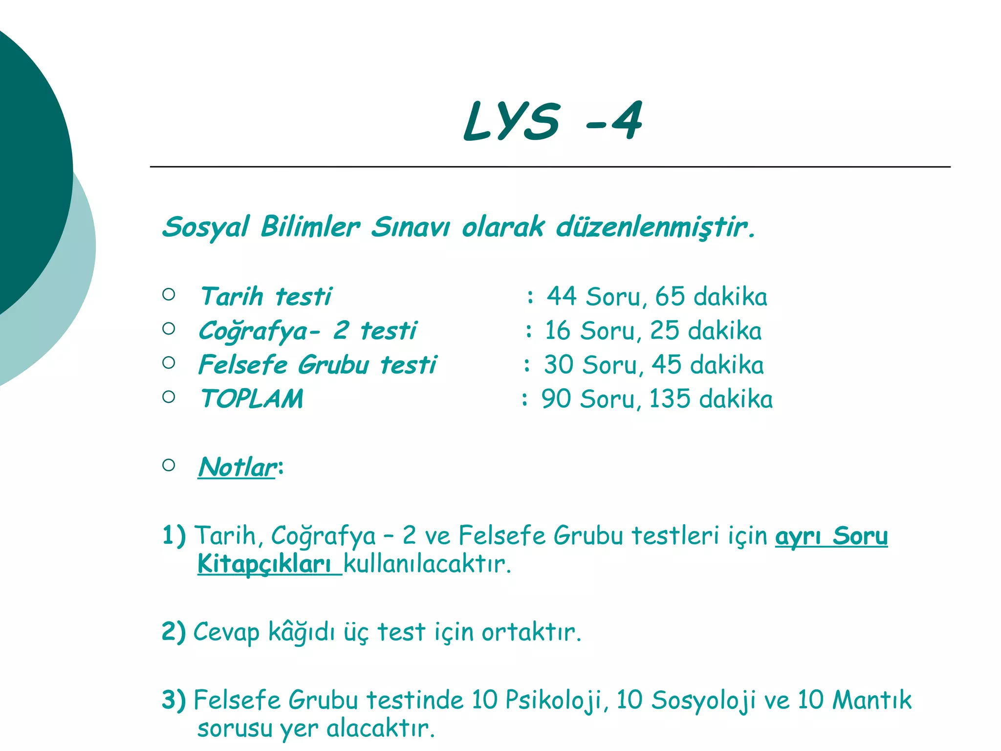 LYS -4 Sosyal Bilimler Sınavı olarak düzenlenmiştir.   Tarih testi   :  44 Soru, 65 dakika Coğrafya- 2 testi   :  16 Soru, 25 dakika Felsefe Grubu testi   :  30 Soru, 45 dakika TOPLAM  :  90 Soru, 135 dakika Notlar : 1)  Tarih, Coğrafya – 2 ve Felsefe Grubu testleri için  ayrı Soru   Kitapçıkları  kullanılacaktır. 2)  Cevap kâğıdı üç test için ortaktır. 3)  Felsefe Grubu testinde 10 Psikoloji, 10 Sosyoloji ve 10 Mantık sorusu yer alacaktır. 