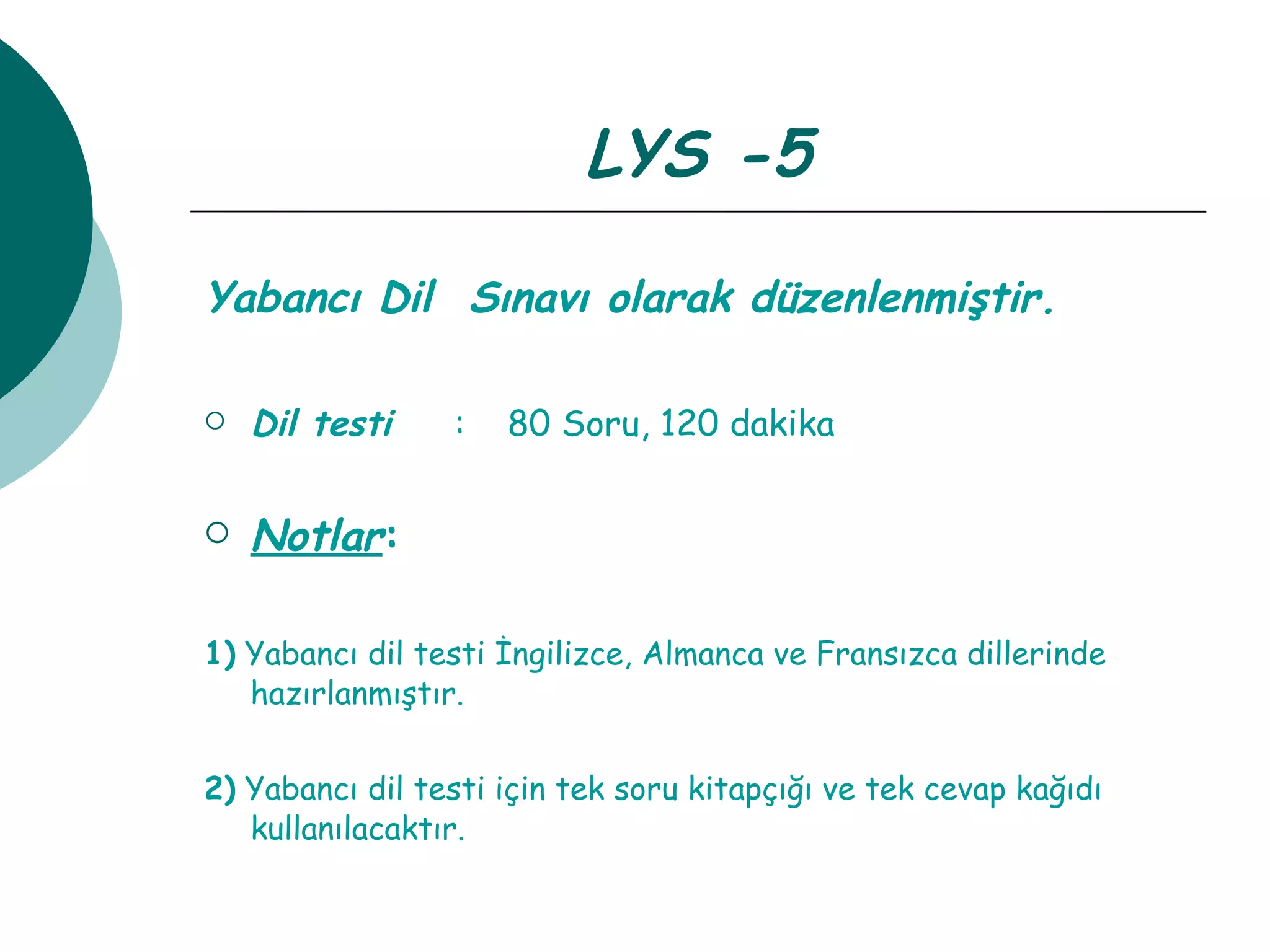 LYS -5 Yabancı Dil  Sınavı olarak düzenlenmiştir.   Dil testi   :  80 Soru, 120 dakika Notlar : 1)  Yabancı dil testi İngilizce, Almanca ve Fransızca dillerinde hazırlanmıştır. 2)  Yabancı dil testi için tek soru kitapçığı ve tek cevap kağıdı kullanılacaktır. 