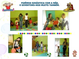 FIZÉMOS GINÁSTICA COM A MÃE, E DIVERTIMO-NOS MUITO TAMBÉM. 