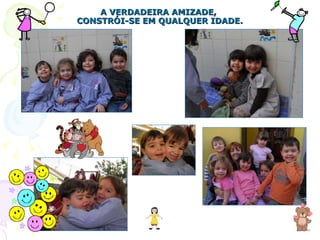 A VERDADEIRA AMIZADE,  CONSTRÓI-SE EM QUALQUER IDADE. 