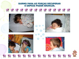 DURMO PARA AS FORÇAS RECUPERAR  E DEPOIS PODER BRINCAR. 