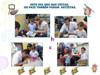 ESTE DIA DEU NAS VISTAS,  OS PAIS TAMBÉM FORAM  ARTISTAS. 