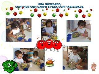 UMA NOVIDADE,  COMEMOS COM GARFO E FACA COM HABILIDADE. 