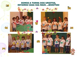 SOMOS A TURMA DOS URSITOS, ESTAMOS CADA DIA MAIS …BONITOS! 