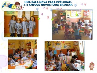 UMA SALA NOVA PARA EXPLORAR,  E 4 AMIGOS NOVOS PARA BRINCAR. 