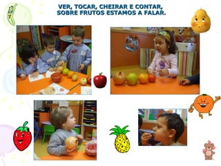 VER, TOCAR, CHEIRAR E CONTAR,  SOBRE FRUTOS ESTAMOS A FALAR. 