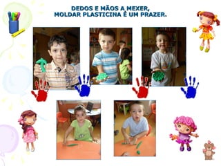 DEDOS E MÃOS A MEXER, MOLDAR PLASTICINA É UM PRAZER. 