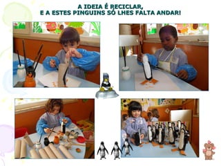 A IDEIA É RECICLAR, E A ESTES PINGUINS SÓ LHES FALTA ANDAR! 