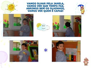 VAMOS OLHAR PELA JANELA, VAMOS VER QUE TEMPO FAZ, ABRIMOS BEM OS OLHINHOS, VAMOS VER QUEM É CAPAZ! 