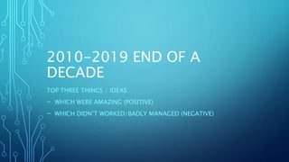 2010-2019 END OF A
DECADE
TOP THREE THINGS / IDEAS
- WHICH WERE AMAZING (POSITIVE)
- WHICH DIDN’T WORKED/BADLY MANAGED (NEGATIVE)
 