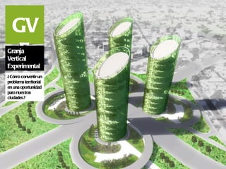 GV
  E
Granja
Vertical
Experimental
¿Cómo convertir un
problema territorial
en una oportunidad
para nuestras
ciudades?
 