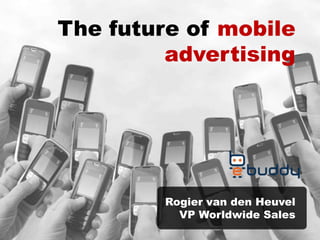 Rogier van den Heuvel
VP Worldwide Sales
The future of mobile
advertising
 