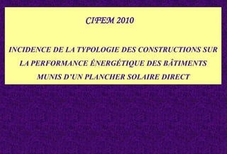 CIFEM 2010
INCIDENCE DE LA TYPOLOGIE DES CONSTRUCTIONS SUR
LA PERFORMANCE ÉNERGÉTIQUE DES BÂTIMENTS
MUNIS D’UN PLANCHER SOLAIRE DIRECT
 
