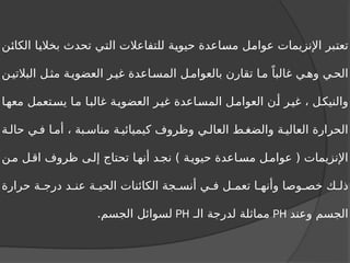‫الكائن‬ ‫بخاليا‬ ‫تحدث‬ ‫التي‬ ‫للتفاعالت‬ ‫حيوية‬ ‫مساعدة‬ ‫عوامل‬ ‫اإلنزيمات‬ ‫تعتبر‬
‫ن‬‫البالتي‬ ‫ل‬‫مث‬ ‫ة‬‫العضوي‬ ‫ر‬‫غي‬ ‫اعدة‬‫المس‬ ‫ل‬‫بالعوام‬ ‫تقارن‬ ‫ا‬‫م‬ ً‫غالبا‬ ‫ي‬‫وه‬ ‫ي‬‫الح‬
‫معها‬ ‫يستعمل‬ ‫ما‬ ‫غالبا‬ ‫ة‬‫العضوي‬ ‫غير‬ ‫المساعدة‬ ‫العوامل‬ ‫أن‬ ‫ر‬‫غي‬ ، ‫والنيكل‬
‫ة‬ ‫حال‬ ‫ي‬ ‫ف‬ ‫ا‬ ‫أم‬ ، ‫بة‬ ‫مناس‬ ‫ة‬ ‫كيميائي‬ ‫وظروف‬ ‫ي‬ ‫العال‬ ‫ط‬ ‫والضغ‬ ‫ة‬ ‫العالي‬ ‫الحرارة‬
‫ن‬‫م‬ ‫ل‬‫اق‬ ‫ظروف‬ ‫ى‬‫إل‬ ‫تحتاج‬ ‫ا‬‫أنه‬ ‫د‬‫نج‬ ) ‫ة‬‫حيوي‬ ‫اعدة‬‫مس‬ ‫ل‬‫عوام‬ ( ‫اإلنزيمات‬
‫حرارة‬ ‫ة‬ ‫درج‬ ‫د‬ ‫عن‬ ‫ة‬ ‫الحي‬ ‫الكائنات‬ ‫جة‬ ‫أنس‬ ‫ي‬ ‫ف‬ ‫ل‬ ‫تعم‬ ‫ا‬ ‫وأنه‬ ‫وصا‬ ‫خص‬ ‫ك‬ ‫ذل‬
‫وعند‬ ‫الجسم‬
PH
‫الـ‬ ‫لدرجة‬ ‫مماثلة‬
PH
.‫الجسم‬ ‫لسوائل‬
 