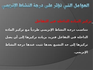‫المادة‬ ‫ز‬ ‫تركي‬ ‫ع‬ ‫م‬ ً‫طرديا‬ ‫ي‬ ‫اإلنزيم‬ ‫النشاط‬ ‫ة‬ ‫درج‬ ‫ب‬ ‫تتناس‬
‫يصل‬ ‫أن‬ ‫إلى‬ ‫تركيزها‬ ‫بزيادة‬ ‫فتزيد‬ ‫التفاعل‬ ‫في‬ ‫الداخلة‬
‫النشاط‬ ‫درجة‬ ‫عندها‬ ‫تثبت‬ ‫بعدها‬ ‫التشبع‬ ‫حد‬ ‫إلى‬ ‫تركيزها‬
.‫اإلنزيمي‬
_
‫التفاعل‬ ‫في‬ ‫الداخلة‬ ‫المادة‬ ‫تركيز‬
 