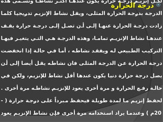 ‫هذه‬ ‫مى‬ ‫وتس‬ ‫ا‬ ‫نشاط‬ ‫ر‬ ‫أكث‬ ‫ا‬ ‫عنده‬ ‫يكون‬ ‫حرارة‬ ‫ة‬ ‫درج‬ ‫م‬ ‫إنزي‬ ‫ل‬ ‫لك‬
‫ا‬‫كلم‬ ‫ا‬‫تدريجي‬ ‫م‬‫اإلنزي‬ ‫نشاط‬ ‫ل‬‫ويق‬ ،‫ى‬‫المثل‬ ‫الحرارة‬ ‫ة‬‫بدرج‬ ‫ة‬‫الدرج‬
‫ف‬ ‫يق‬ ‫حرارة‬ ‫ة‬ ‫درج‬ ‫ى‬ ‫إل‬ ‫ل‬ ‫تص‬ ‫ن‬ ‫أ‬ ‫ى‬ ‫إل‬ ‫ا‬ ‫عنه‬ ‫الحرارة‬ ‫ة‬ ‫درج‬ ‫زادت‬
‫ا‬ ‫فيه‬ ‫ر‬ ‫يتغي‬ ‫ي‬ ‫الت‬ ‫ي‬ ‫ه‬ ‫ة‬ ‫الدرج‬ ‫وهذه‬ ،‫ا‬ ‫تمام‬ ‫م‬ ‫اإلنزي‬ ‫نشاط‬ ‫ا‬ ‫عنده‬
‫ت‬ ‫انخفض‬ ‫إذا‬ ‫ة‬ ‫حال‬ ‫ي‬ ‫ف‬ ‫ا‬ ‫أم‬ ، ‫ه‬ ‫نشاط‬ ‫د‬ ‫ويفق‬ ‫ه‬ ‫ل‬ ‫بيعي‬ ‫الط‬ ‫ب‬ ‫التركي‬
‫ن‬‫أ‬ ‫ى‬‫إل‬ ‫ا‬‫أيض‬ ‫ل‬‫يق‬ ‫ه‬‫نشاط‬ ‫فان‬ ‫ى‬ ‫المثل‬ ‫ة‬‫الدرج‬ ‫ن‬ ‫ع‬ ‫الحرارة‬ ‫ة‬‫درج‬
‫في‬ ‫ولكن‬ ،‫لإلنزيم‬ ‫نشاط‬ ‫أقل‬ ‫عندها‬ ‫يكون‬ ‫دنيا‬ ‫حرارة‬ ‫درجة‬ ‫يصل‬
. ‫أخرى‬ ‫مرة‬ ‫ه‬ ‫نشاط‬ ‫م‬ ‫لإلنزي‬ ‫يعود‬ ‫أخرى‬ ‫مرة‬ ‫و‬ ‫الحرارة‬ ‫ع‬ ‫رف‬ ‫ة‬ ‫حال‬
- ( ‫حرارة‬ ‫ة‬ ‫درج‬ ‫ى‬ ‫عل‬ ً‫بردا‬ ‫م‬ ‫ظ‬ ‫فيحف‬ ‫ة‬ ‫طويل‬ ‫لمدة‬ ‫ا‬ ‫م‬ ‫م‬ ‫إنزي‬ ‫ظ‬ ‫لحف‬
20
‫يعود‬ ‫م‬‫اإلنزي‬ ‫نشاط‬ ‫ن‬‫فإ‬ ‫أخرى‬ ‫مرة‬ ‫تخدامه‬ ‫اس‬ ‫يراد‬ ‫ا‬‫وعندم‬ ) ‫م‬

‫الحرارة‬ ‫درجة‬
 