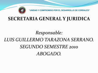 “UNIDAD Y COMPROMISO POR EL DESARROLLO DE CORRALES” SECRETARIA GENERAL Y JURIDICA Responsable:  LUIS GUILLERMO TARAZONA SERRANO.  SEGUNDO SEMESTRE 2010 ABOGADO. 