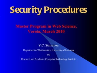 Security Procedures Y.C.  Stamatiou Department of Mathematics, University of Ioannina and Research and Academic Computer Technology Institute Master Program in Web Science, Veroia, March 2010 