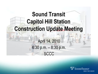 Sound Transit
    Capitol Hill Station
Construction Update Meeting
          April 14, 2010
       6:30 p.m. – 8:30 p.m.
              SCCC
 