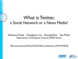 TWITTE




                      What is Twitter,
          a Social Network or a News Media?

         Haewoon Kwak Changhyun Lee Hosung Park           Sue Moon
                Department of Computer Science, KAIST, Korea


          19th International World Wide Web Conference (WWW2010)
 