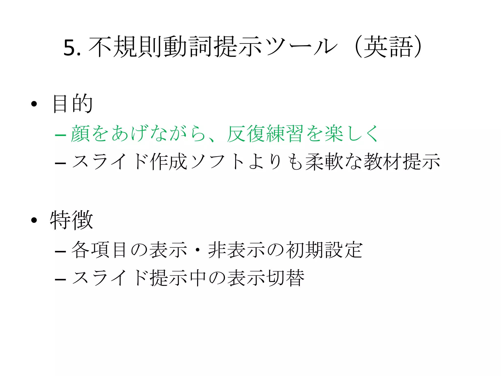 5. 不規則動詞提示ツール（英語）

• 目的
 – 顔をあげながら、反復練習を楽しく
 – スライド作成ソフトよりも柔軟な教材提示


• 特徴
 – 各項目の表示・非表示の初期設定
 – スライド提示中の表示切替
 