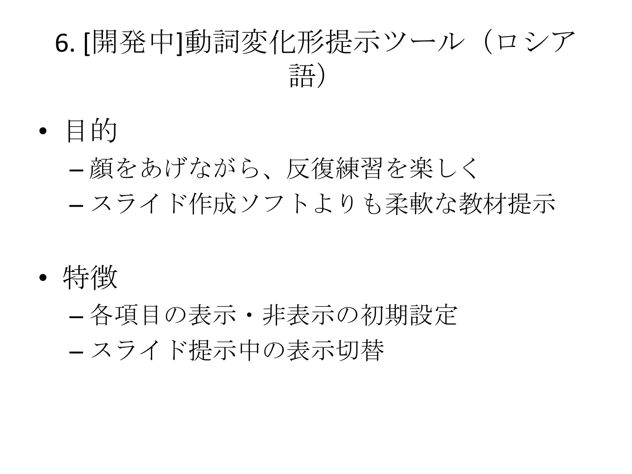 6. [開発中]動詞変化形提示ツール（ロシア
            語）
• 目的
 – 顔をあげながら、反復練習を楽しく
 – スライド作成ソフトよりも柔軟な教材提示


• 特徴
 – 各項目の表示・非表示の初期設定
 – スライド提示中の表示切替
 