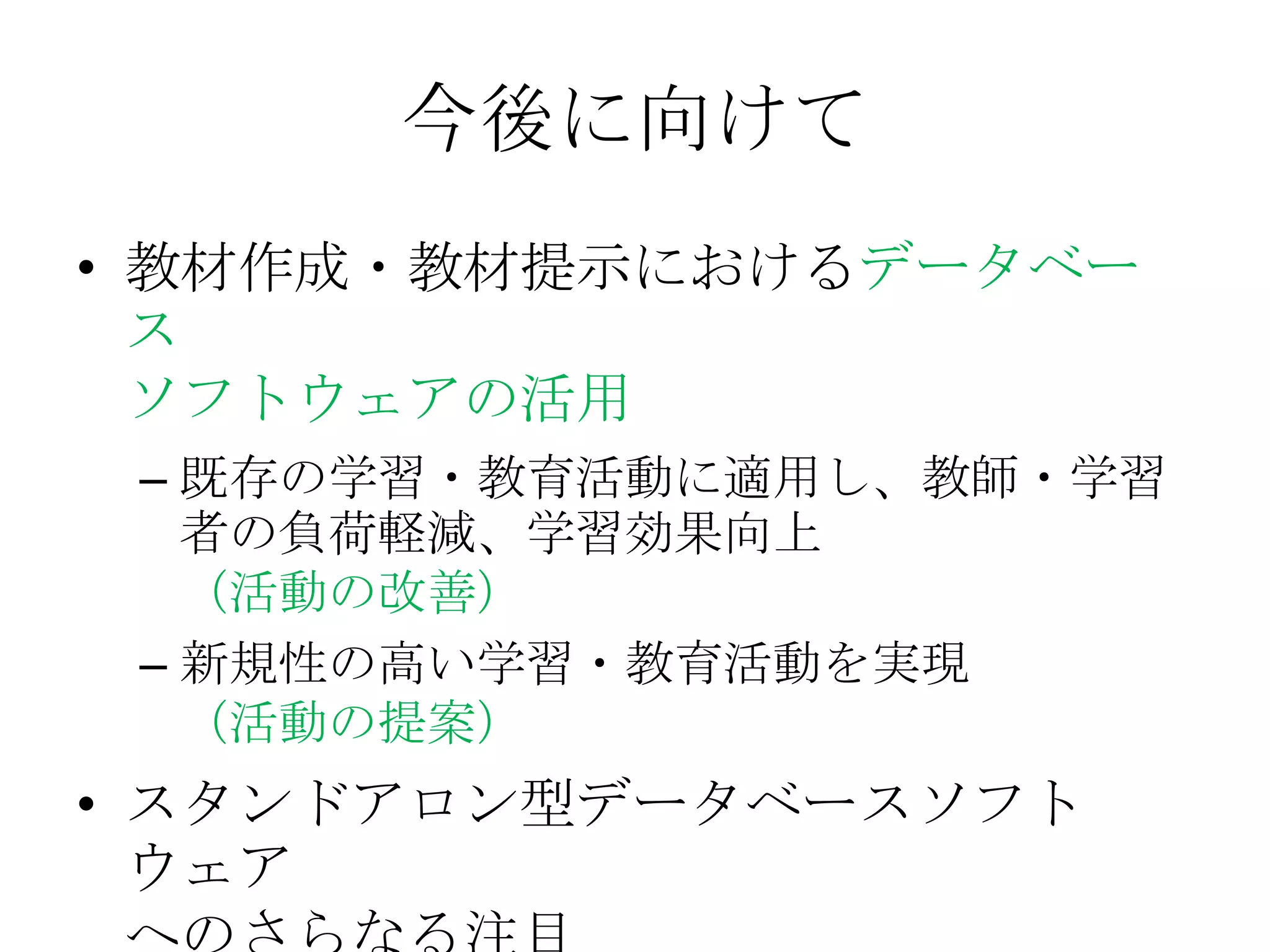 今後に向けて
• 教材作成・教材提示におけるデータベー
  ス
  ソフトウェアの活用
 – 既存の学習・教育活動に適用し、教師・学習
   者の負荷軽減、学習効果向上
   （活動の改善）
 – 新規性の高い学習・教育活動を実現
   （活動の提案）
• スタンドアロン型データベースソフト
  ウェア
 