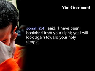 Man Overboard Jonah 2:4   I said, 'I have been banished from your sight; yet I will look again toward your holy temple.' 