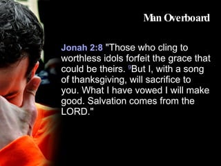 Man Overboard Jonah 2:8   "Those who cling to worthless idols forfeit the grace that could be theirs.  9 But I, with a song of thanksgiving, will sacrifice to you. What I have vowed I will make good. Salvation comes from the LORD." 