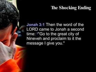 The Shocking Ending Jonah 3:1   Then the word of the LORD came to Jonah a second time:  2 "Go to the great city of Nineveh and proclaim to it the message I give you." 