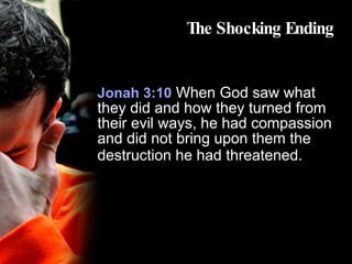 The Shocking Ending Jonah 3:10  When God saw what they did and how they turned from their evil ways, he had compassion and did not bring upon them the destruction he had threatened.   