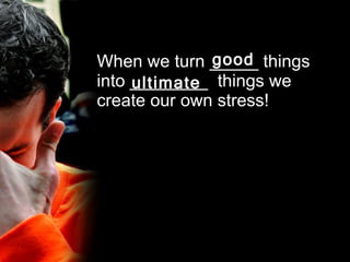 When we turn _____ things into ________  things we create our own stress! good ultimate 