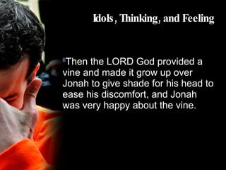 Idols, Thinking, and Feeling 6 Then the LORD God provided a vine and made it grow up over Jonah to give shade for his head to ease his discomfort, and Jonah was very happy about the vine. 