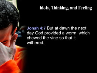 Idols, Thinking, and Feeling Jonah 4:7  But at dawn the next day God provided a worm, which chewed the vine so that it withered.  