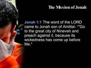 The Mission of Jonah Jonah 1:1   The word of the LORD came to Jonah son of Amittai:  2 "Go to the great city of Nineveh and preach against it, because its wickedness has come up before Me." 