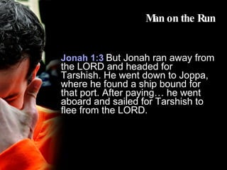 Man on the Run Jonah 1:3   But Jonah ran away from the LORD and headed for Tarshish. He went down to Joppa, where he found a ship bound for that port. After paying… he went aboard and sailed for Tarshish to flee from the LORD. 