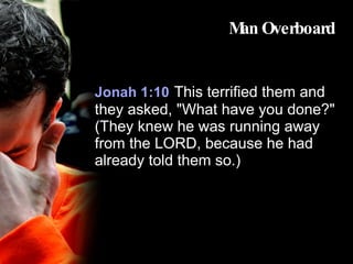 Man Overboard Jonah 1:10   This terrified them and they asked, "What have you done?" (They knew he was running away from the LORD, because he had already told them so.) 