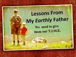 Lessons From My  Earthly  Father We  need to give  them our T.I.M.E. 