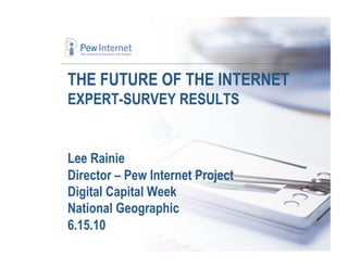 THE FUTURE OF THE INTERNET
EXPERT-SURVEY RESULTS


Lee Rainie
Director – Pew Internet Project
Digital Capital Week
National Geographic
6.15.10
 