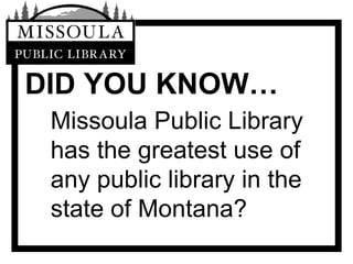 DID YOU KNOW… Missoula Public Library has the greatest use of any public library in the state of Montana? 