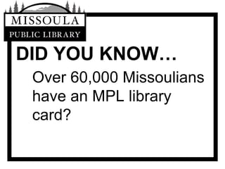 DID YOU KNOW… Over 60,000 Missoulians have an MPL library card? 